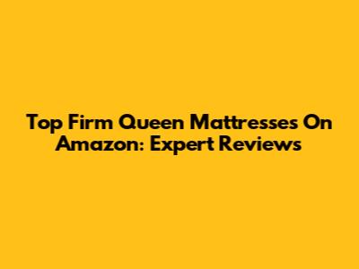 Top Firm Queen Mattresses On Amazon: Expert Reviews