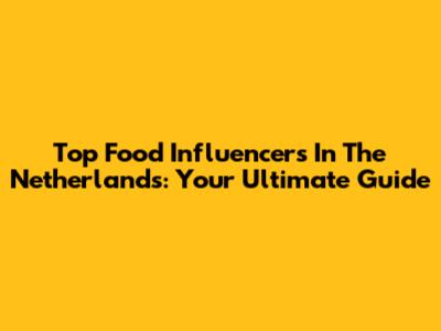 Top Food Influencers In The Netherlands: Your Ultimate Guide