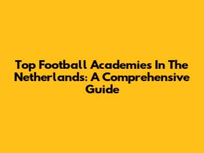 Top Football Academies In The Netherlands: A Comprehensive Guide