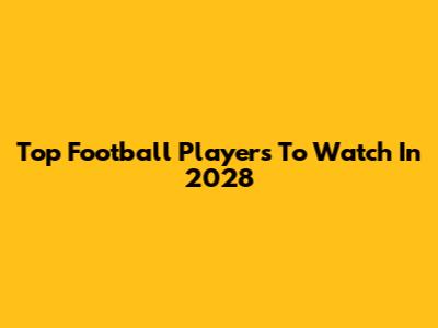 Top Football Players To Watch In 2028