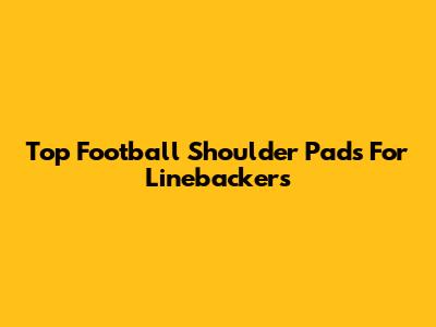 Top Football Shoulder Pads For Linebackers