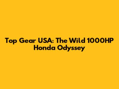Top Gear USA: The Wild 1000HP Honda Odyssey