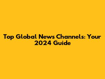 Top Global News Channels: Your 2024 Guide
