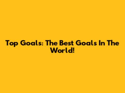 Top Goals: The Best Goals In The World!