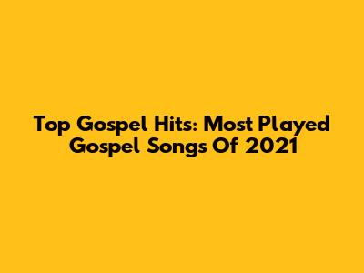 Top Gospel Hits: Most Played Gospel Songs Of 2021