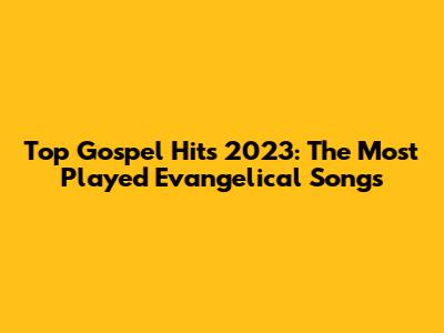 Top Gospel Hits 2023: The Most Played Evangelical Songs