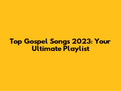 Top Gospel Songs 2023: Your Ultimate Playlist