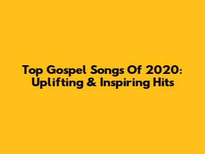 Top Gospel Songs Of 2020: Uplifting & Inspiring Hits