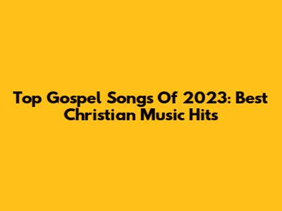Top Gospel Songs Of 2023: Best Christian Music Hits