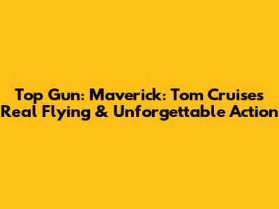 Top Gun: Maverick: Tom Cruise's Real Flying & Unforgettable Action