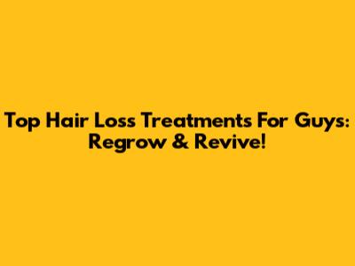Top Hair Loss Treatments For Guys: Regrow & Revive!