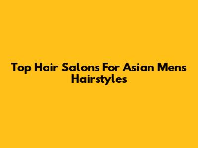 Top Hair Salons For Asian Men's Hairstyles