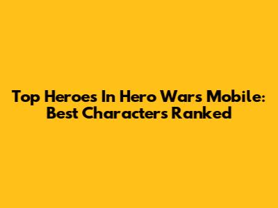 Top Heroes In Hero Wars Mobile: Best Characters Ranked
