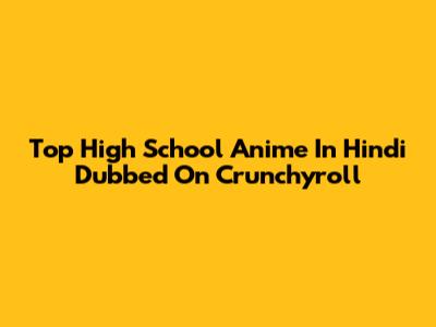 Top High School Anime In Hindi Dubbed On Crunchyroll