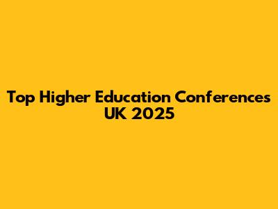 Top Higher Education Conferences UK 2025