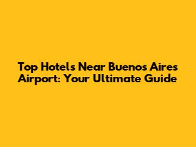 Top Hotels Near Buenos Aires Airport: Your Ultimate Guide