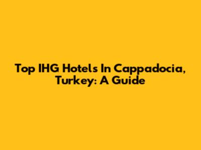 Top IHG Hotels In Cappadocia, Turkey: A Guide