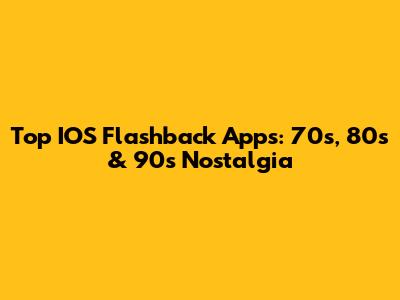 Top IOS Flashback Apps: 70s, 80s & 90s Nostalgia