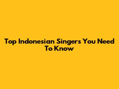 Top Indonesian Singers You Need To Know