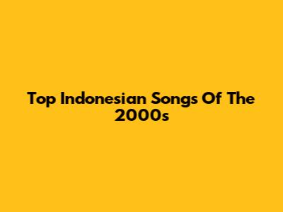 Top Indonesian Songs Of The 2000s