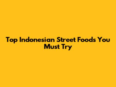 Top Indonesian Street Foods You Must Try