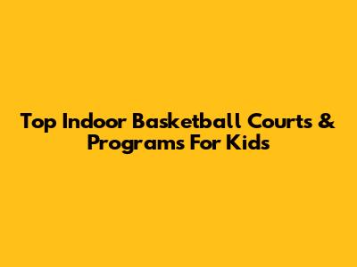 Top Indoor Basketball Courts & Programs For Kids