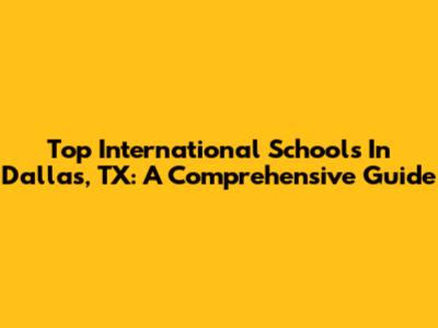 Top International Schools In Dallas, TX: A Comprehensive Guide