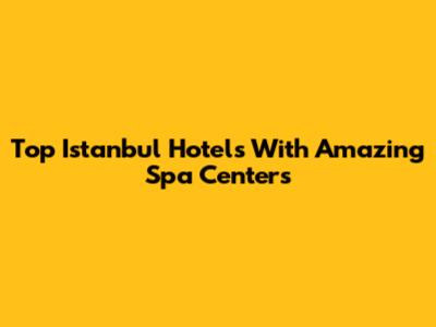 Top Istanbul Hotels With Amazing Spa Centers