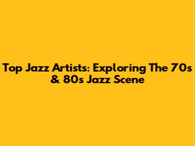 Top Jazz Artists: Exploring The 70s & 80s Jazz Scene