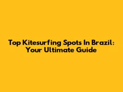 Top Kitesurfing Spots In Brazil: Your Ultimate Guide