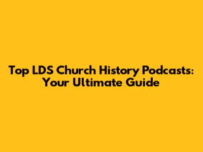 Top LDS Church History Podcasts: Your Ultimate Guide