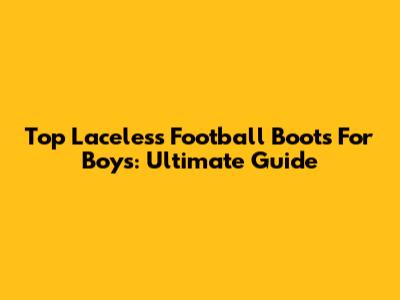 Top Laceless Football Boots For Boys: Ultimate Guide