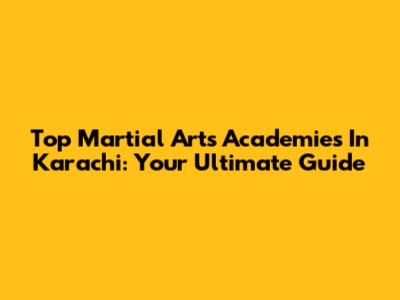 Top Martial Arts Academies In Karachi: Your Ultimate Guide
