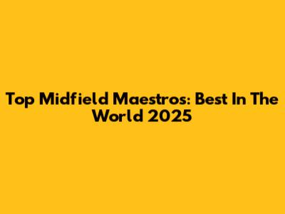 Top Midfield Maestros: Best In The World 2025