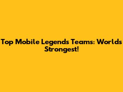 Top Mobile Legends Teams: World's Strongest!
