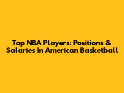 Top NBA Players: Positions & Salaries In American Basketball