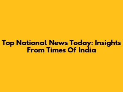 Top National News Today: Insights From Times Of India