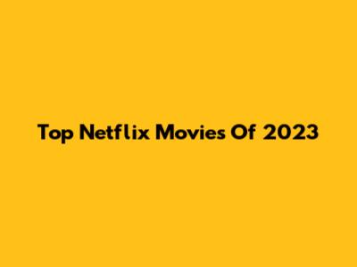Top Netflix Movies Of 2023