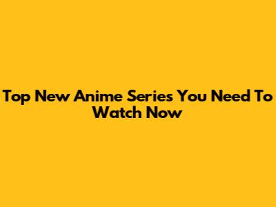Top New Anime Series You Need To Watch Now
