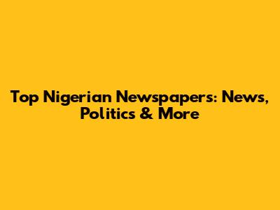 Top Nigerian Newspapers: News, Politics & More