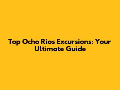Top Ocho Rios Excursions: Your Ultimate Guide