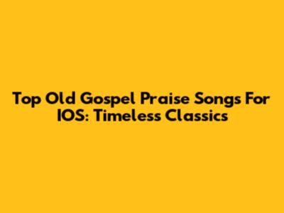Top Old Gospel Praise Songs For IOS: Timeless Classics