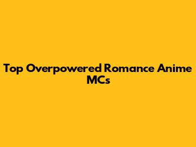 Top Overpowered Romance Anime MCs