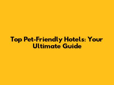 Top Pet-Friendly Hotels: Your Ultimate Guide