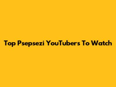 Top Psepsezi YouTubers To Watch