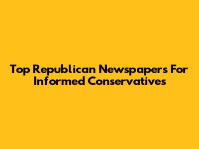 Top Republican Newspapers For Informed Conservatives