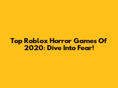 Top Roblox Horror Games Of 2020: Dive Into Fear!