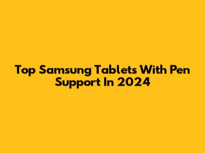 Top Samsung Tablets With Pen Support In 2024
