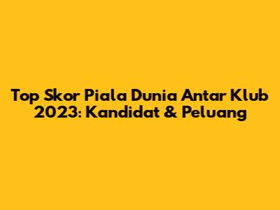 Top Skor Piala Dunia Antar Klub 2023: Kandidat & Peluang