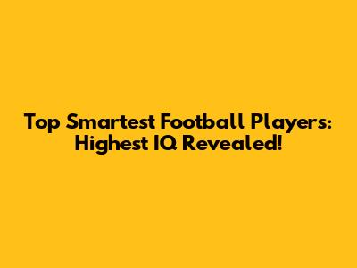 Top Smartest Football Players: Highest IQ Revealed!